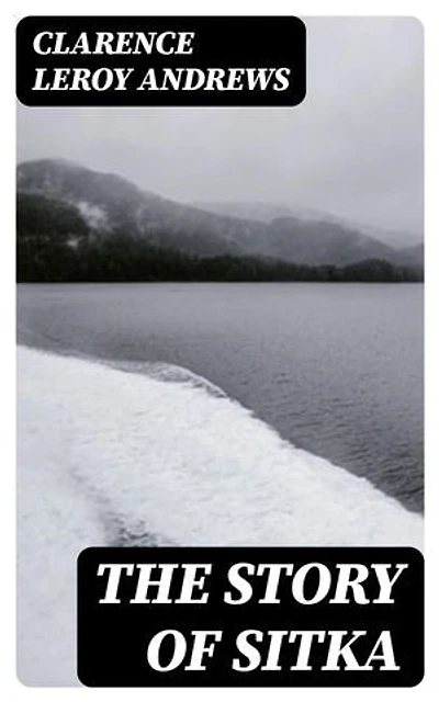 The Story of Sitka: The Historic Outpost of the Northwest Coast; The Chief Factory of the Russian American Company