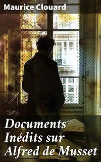 Documents Inédits sur Alfred de Musset: Édition enrichie. Exploration des œuvres inédites et de la vie d'Alfred de Musset