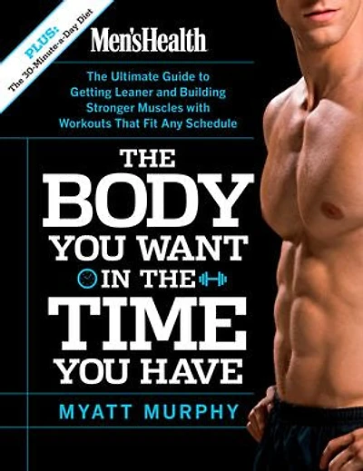 Men's Health The Body You Want Time Have: Ultimate Guide to Getting Leaner and Building Muscle with Workouts that Fit Any Schedule