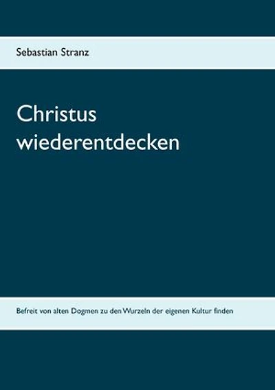 Christus wiederentdecken: Befreit von alten Dogmen zu den Wurzeln der eigenen Kultur finden
