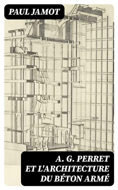 A. G. Perret et l'architecture du béton armé: Édition enrichie.