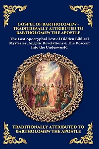 Gospel of Bartholomew: The Lost Apocryphal Text of Hidden Biblical Mysteries, Angelic Revelations & The Descent into the Underworld