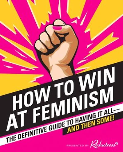 How to Win at Feminism: The Definitive Guide Having It All—And Then Some!