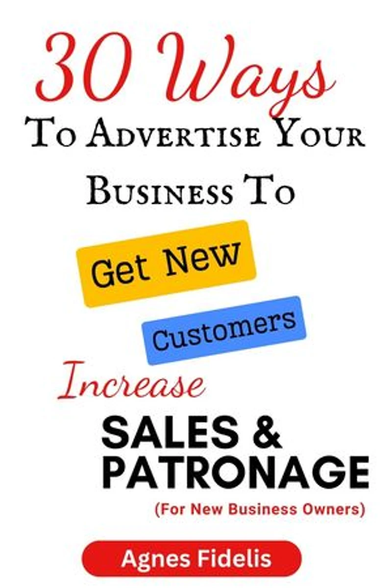 30 Ways To Advertise Your Business To Get New Customers Increase Sales and Patronage: Discover How To Get New Customers, Make More Money and Keep Your Business Ahead in the Modern Age!