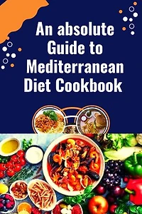 An absolute Guide to Mediterranean Diet Cookbook: Simple and delicious Kitchen-Tested Recipes For Living and Easy Everyday Meal Plan For Beginners