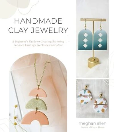 Handmade Clay Jewelry: A Beginner?s Guide To Creating Stunning Polymer Earrings, Necklaces And More