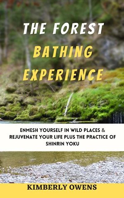 THE FOREST BATHING EXPERIENCE: Enmesh Yourself in Wild Places & Rejuvenate Your Life Plus the Practice of Shinrin Yoku