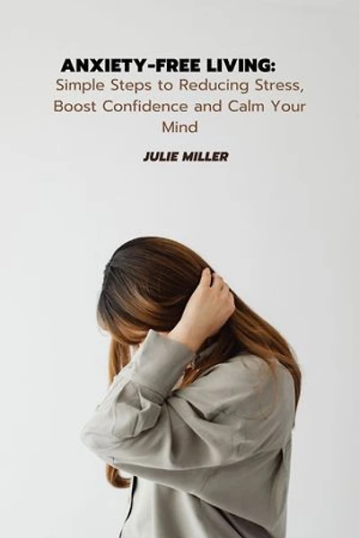 Anxiety-Free Living: Simple Steps to Reducing Stress, Boost Confidence and Calm Your Mind