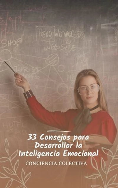 33 Consejos para Desarrollar la Inteligencia Emocional: Mejora tus relaciones, aumenta tu felicidad y logra tus metas con la inteligencia emocional