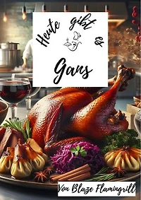 Heute gibt es - Gans: 30 tolle Gans Rezepte zum nachkochen und genießen