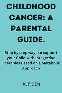 CHILDHOOD CANCER: A PARENTAL GUIDE.: Step by step ways to support your Child with Integrative Therapies Based on a Metabolic Approach