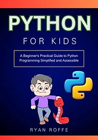 Python for Kids: A Beginner's Practical Guide to Python Programming Simplified and Accessible