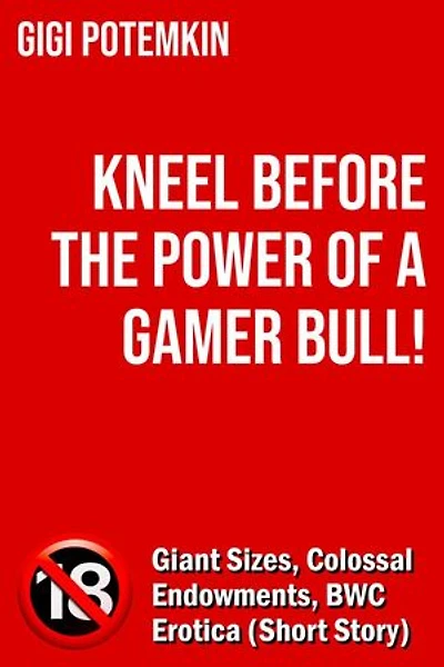 Kneel Before the Power of a Gamer Bull! - Giant Sizes, Colossal Endowments, BWC Erotica (Short Story): Erotic shorts by Gigi Potemkin, #2.4