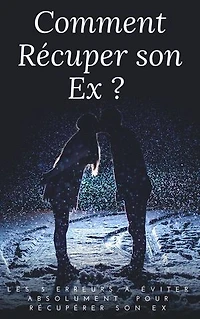 Comment Récuperer son Ex: Les 5 Erreurs A Éviter Absolument Pour Récupérer Son Ex