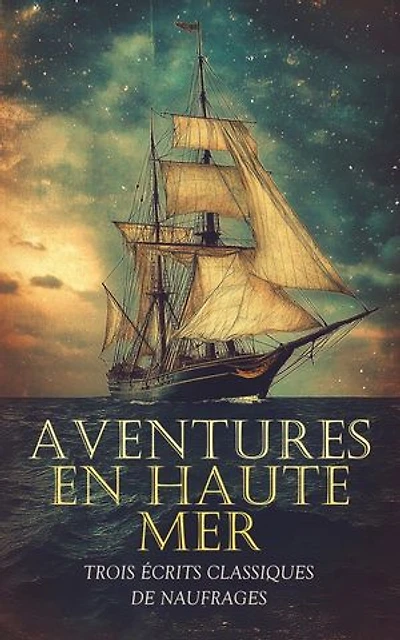 Aventures en Haute Mer : Trois Écrits Classiques de Naufrages: Le Robinson suisse ou Histoire d'une famille suisse naufragée, etc.
