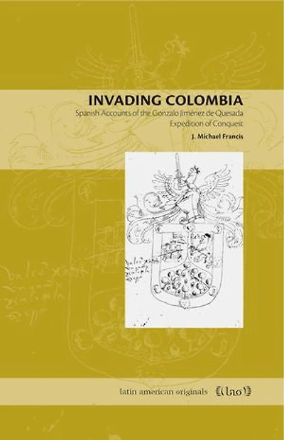 Invading Colombia: Spanish Accounts of the Gonzalo Jiménez de Quesada Expedition Conquest
