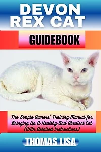 DEVON REX CAT GUIDEBOOK: The Simple Owners' Training Manual for Bringing Up A Healthy And Obedient Cat (With Detailed Instructions)