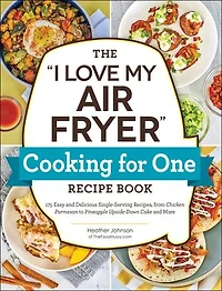 The "I Love My Air Fryer" Cooking for One Recipe Book: 175 Easy and Delicious Single-Serving Recipes, from Chicken Parmesan to Pineapple Upside-Down Cake More