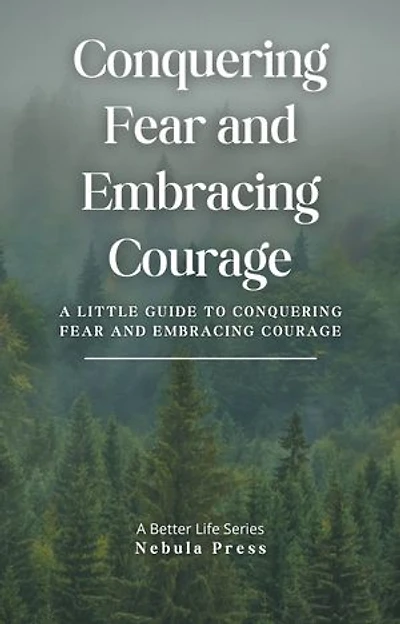Conquering Fear and Embracing Courage: A Little Guide To Conquering Fear and Embracing Courage