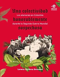 Una colectividad honorablemente sospechosa: Los alemanes en Colombia durante la Segunda Guerra Mundial