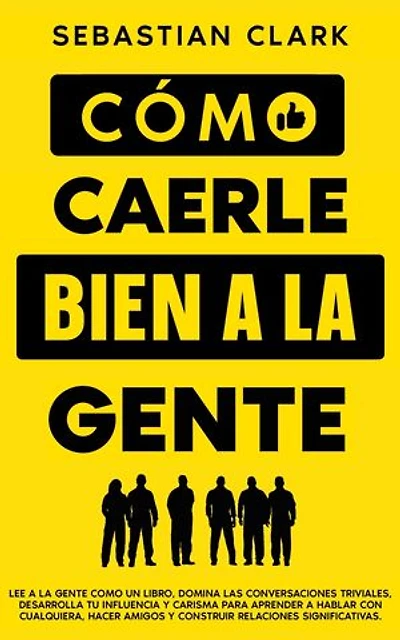 Cómo Caerle Bien A La Gente: Lee a la gente como un libro, domina las conversaciones triviales, desarrolla tu influencia y carisma para aprender a hablar con cualquiera, hacer amigos y construir relaciones significativas.