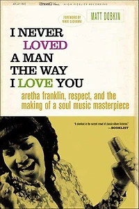 I Never Loved a Man the Way I Love You: Aretha Franklin, Respect, and the Making of a Soul Music Masterpiece
