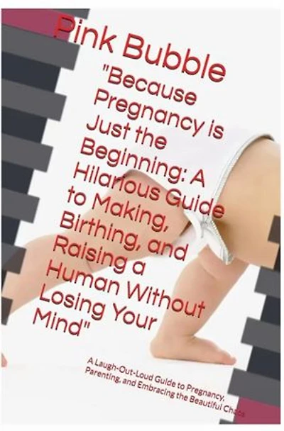 Because Pregnancy is Just the Beginning: A Hilarious Guide to Making, Birthing, and Raising a Human Without Losing Your Mind