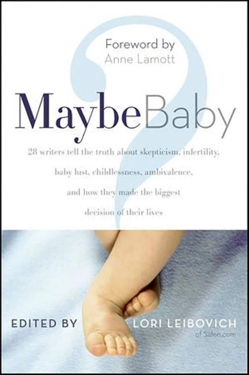 Maybe Baby: 28 Writers Tell the Truth About Skepticism, Infertility, Baby Lust, Childlessness, Ambivalence, and How They Made Biggest Decision of Their Lives