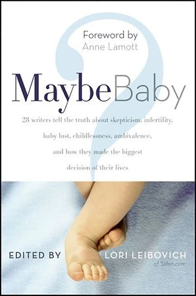 Maybe Baby: 28 Writers Tell the Truth About Skepticism, Infertility, Baby Lust, Childlessness, Ambivalence, and How They Made Biggest Decision of Their Lives