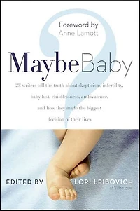 Maybe Baby: 28 Writers Tell the Truth About Skepticism, Infertility, Baby Lust, Childlessness, Ambivalence, and How They Made Biggest Decision of Their Lives