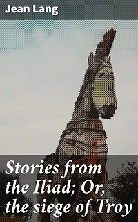 Stories from the Iliad; Or, the siege of Troy: Enriched edition. Unveiling the Epic Myth of Troy through Timeless Tales