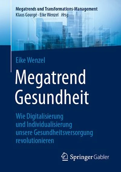 Megatrend Gesundheit: Wie Digitalisierung Und Individualisierung Unsere Gesundheitsversorgung Revolutionieren: 10 Trends 30 Learnings Für Die Zukunft