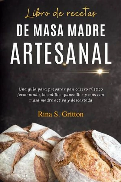 Libro de recetas de masa madre artesanal: Una guía para preparar pan casero rústico fermentado, bocadillos, panecillos y más con masa madre activa y descartada