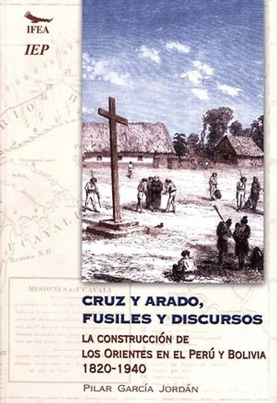 Cruz y arado, fusiles y discursos: La construcción de los Orientes en Perú y Bolivia, 1820-1940