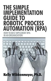 The Simple Implementation Guide to Robotic Process Automation (Rpa): How Best Implement Rpa an Organization