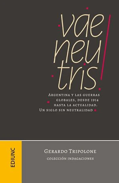 Vae neutris!: Argentina y las guerras globales, desde 1914 hasta la actualidad. Un siglo sin neutralidad