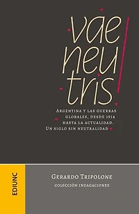Vae neutris!: Argentina y las guerras globales, desde 1914 hasta la actualidad. Un siglo sin neutralidad