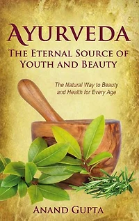 Ayurveda - The Eternal Source of Youth and Beauty: Natural Way to Beauty Health for Every Age