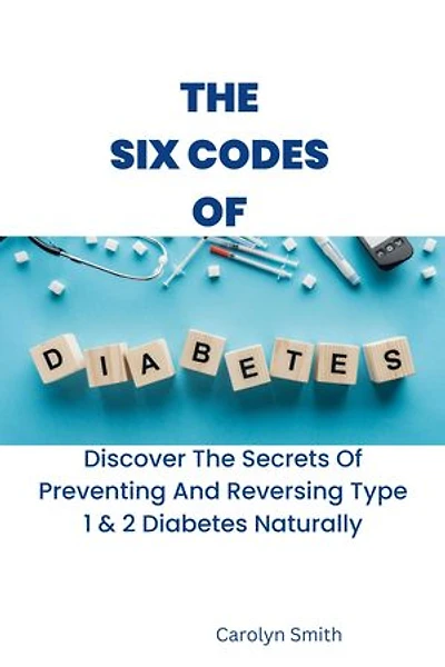 The Six Codes Of Diabetes: Discover The Secrets Of Preventing And Reversing Type 1 & 2 Diabetes Naturally