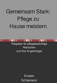 Gemeinsam Stark: Pflege zu Hause meistern: Ratgeber für pflegebedürftige Menschen und ihre pflegenden Angehörige