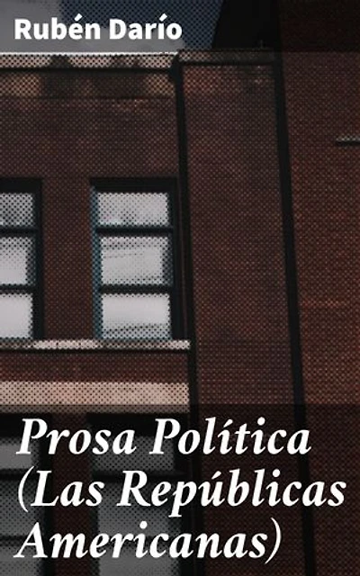Prosa Política (Las Repúblicas Americanas): Edición enriquecida. Reflexiones sobre la identidad y la unidad en América Latina