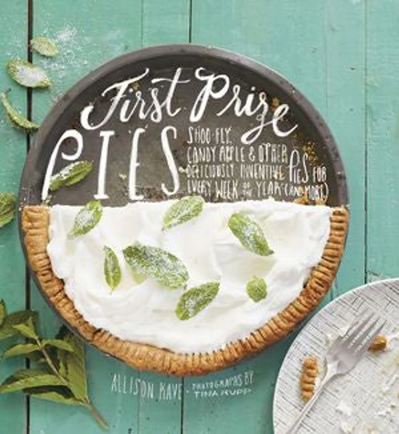 First Prize Pies: Shoo-fly, Candy Apple, And Other Deliciously Inventive Pies For Every Week Of The Year (and More)