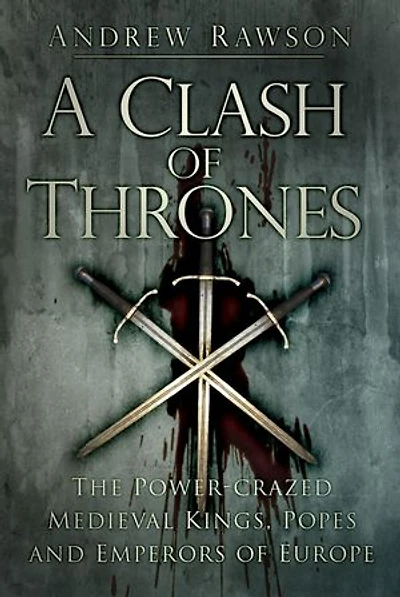 A Clash Of Thrones: The Power-crazed Medieval Kings, Popes And Emperors Europe