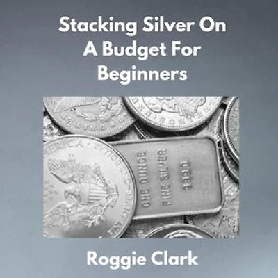 Stacking Silver On A Budget For Beginners: Simple Strategies for Investing in Silver With Little Money