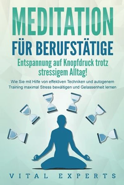 MEDITATION FÜR BERUFSTÄTIGE - Entspannung auf Knopfdruck trotz stressigem Alltag!: Wie Sie mit Hilfe von effektiven Techniken und autogenem Training maximal Stress bewältigen und Gelassenheit lernen