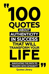 100 Quotes About Authenticity In Success That Will Transform Your Life - Navigating The Path To Triumph With Integrity