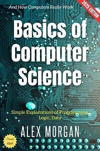 Basics of Computer Science:: Simple Explanations of Programming, Logic, Data, and How Computers Really Work