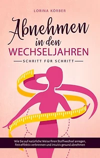 Abnehmen in den Wechseljahren - Schritt für Schritt: Wie Sie auf natürliche Weise Ihren Stoffwechsel anregen, Fett effektiv verbrennen und intuitiv gesund abnehmen