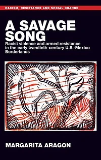 A savage song: Racist violence and armed resistance the early twentieth-century U.S.–Mexico Borderlands