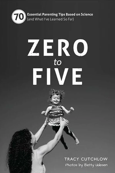 Zero to Five: 70 Essential Parenting Tips Based on Science